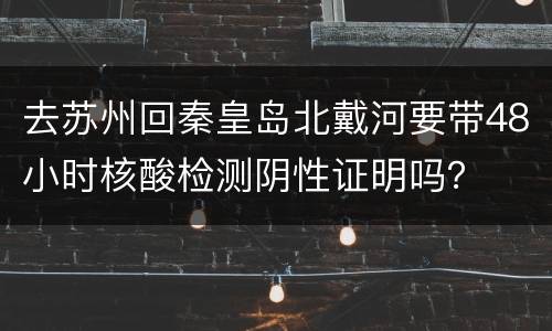 去苏州回秦皇岛北戴河要带48小时核酸检测阴性证明吗？