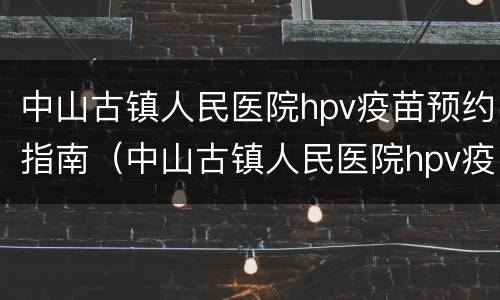 中山古镇人民医院hpv疫苗预约指南（中山古镇人民医院hpv疫苗预约指南电话）