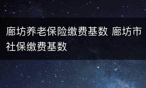 廊坊养老保险缴费基数 廊坊市社保缴费基数