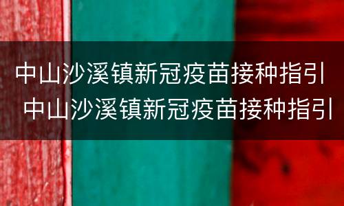中山沙溪镇新冠疫苗接种指引 中山沙溪镇新冠疫苗接种指引最新