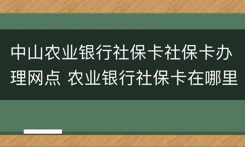 中山农业银行社保卡社保卡办理网点 农业银行社保卡在哪里办理