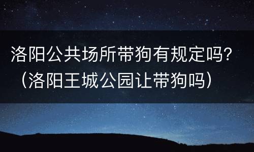 洛阳公共场所带狗有规定吗？（洛阳王城公园让带狗吗）