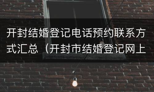 开封结婚登记电话预约联系方式汇总（开封市结婚登记网上预约）