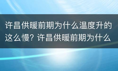 许昌供暖前期为什么温度升的这么慢? 许昌供暖前期为什么温度升的这么慢呢