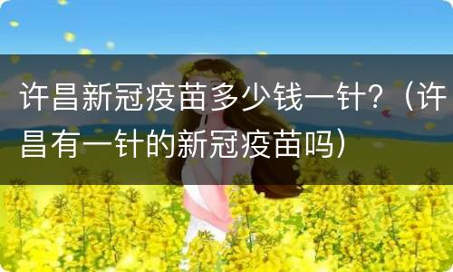 许昌新冠疫苗多少钱一针?（许昌有一针的新冠疫苗吗）