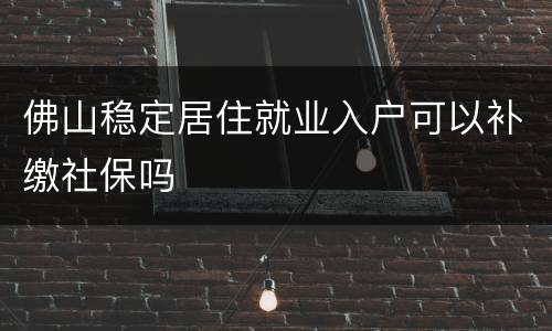 佛山稳定居住就业入户可以补缴社保吗