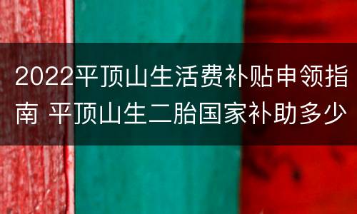 2022平顶山生活费补贴申领指南 平顶山生二胎国家补助多少钱
