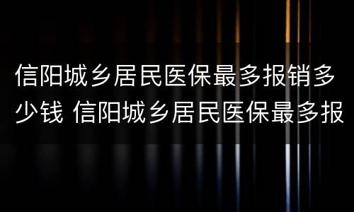 信阳城乡居民医保最多报销多少钱 信阳城乡居民医保最多报销多少钱一个月