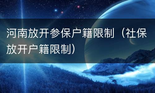 河南放开参保户籍限制（社保放开户籍限制）