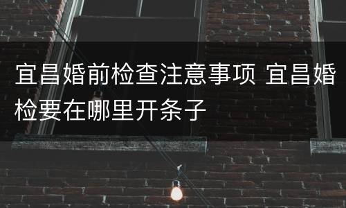 宜昌婚前检查注意事项 宜昌婚检要在哪里开条子
