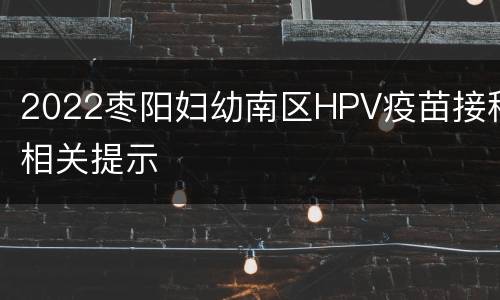 2022枣阳妇幼南区HPV疫苗接种相关提示