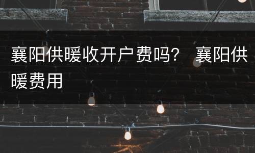 襄阳供暖收开户费吗？ 襄阳供暖费用