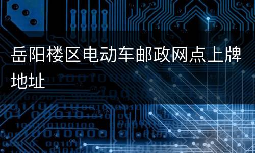 岳阳楼区电动车邮政网点上牌地址