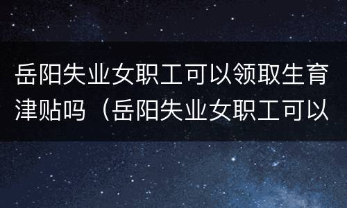 岳阳失业女职工可以领取生育津贴吗（岳阳失业女职工可以领取生育津贴吗现在）