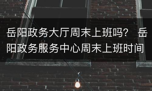 岳阳政务大厅周末上班吗？ 岳阳政务服务中心周末上班时间