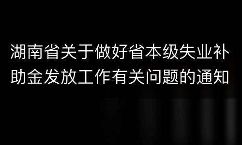 湖南省关于做好省本级失业补助金发放工作有关问题的通知