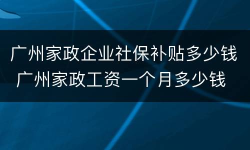 广州家政企业社保补贴多少钱 广州家政工资一个月多少钱