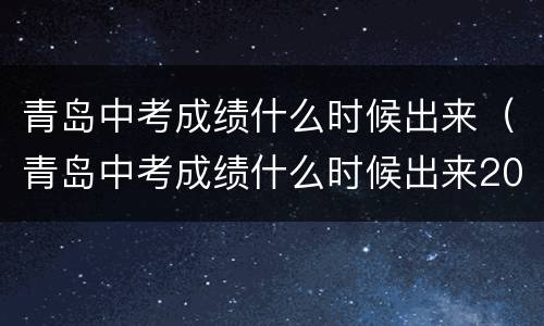 青岛中考成绩什么时候出来（青岛中考成绩什么时候出来2022）