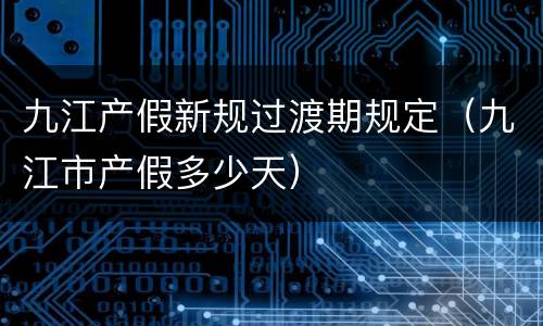 九江产假新规过渡期规定（九江市产假多少天）