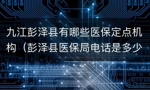 九江彭泽县有哪些医保定点机构（彭泽县医保局电话是多少）