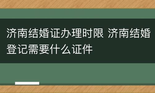 济南结婚证办理时限 济南结婚登记需要什么证件