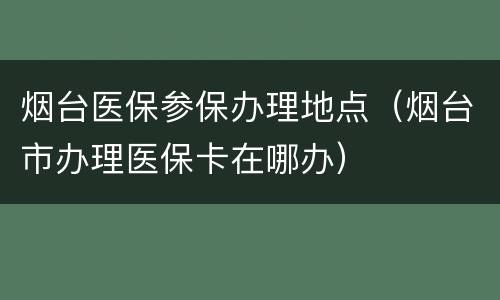 烟台医保参保办理地点（烟台市办理医保卡在哪办）