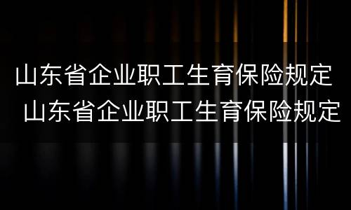 山东省企业职工生育保险规定 山东省企业职工生育保险规定2021和之前有什么不一样