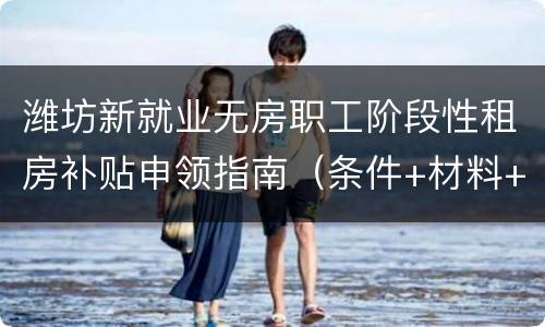 潍坊新就业无房职工阶段性租房补贴申领指南（条件+材料+流程）