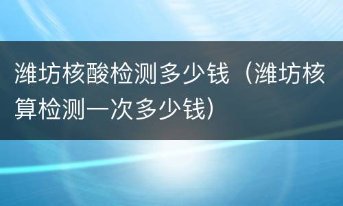 潍坊核酸检测多少钱（潍坊核算检测一次多少钱）