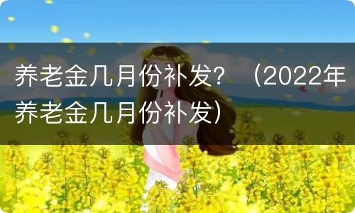 养老金几月份补发？（2022年养老金几月份补发）