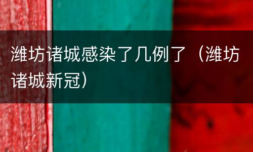 潍坊诸城感染了几例了（潍坊诸城新冠）