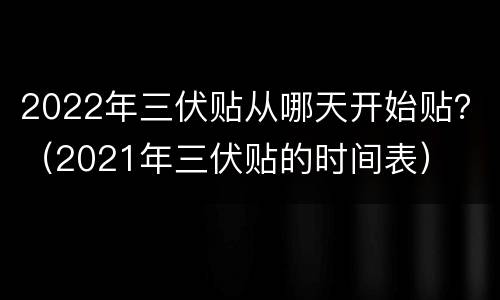 2022年三伏贴从哪天开始贴？（2021年三伏贴的时间表）