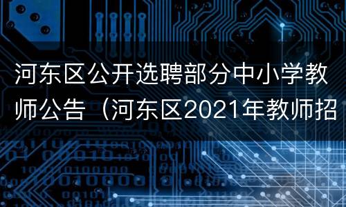 河东区公开选聘部分中小学教师公告（河东区2021年教师招聘简章）