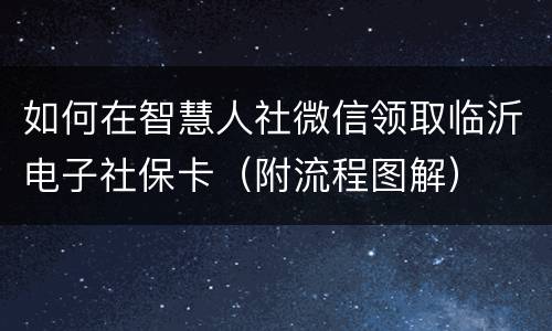 如何在智慧人社微信领取临沂电子社保卡（附流程图解）