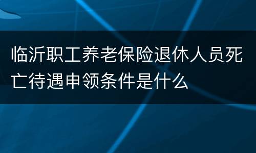 临沂职工养老保险退休人员死亡待遇申领条件是什么