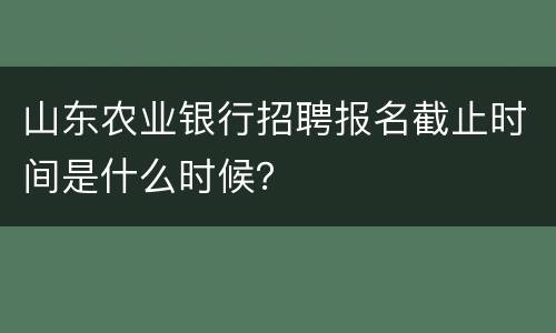 山东农业银行招聘报名截止时间是什么时候？