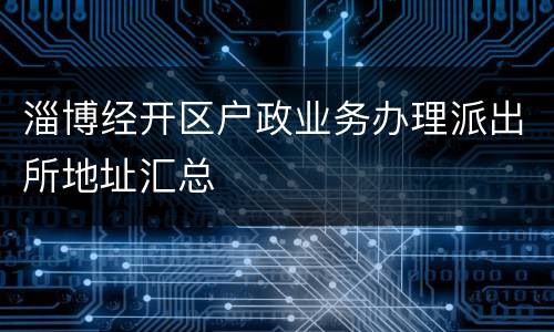 淄博经开区户政业务办理派出所地址汇总