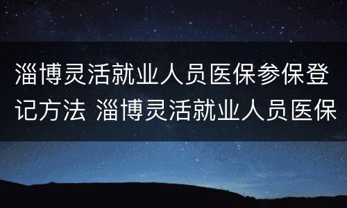 淄博灵活就业人员医保参保登记方法 淄博灵活就业人员医保参保登记方法查询
