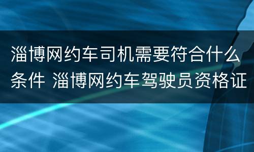 淄博网约车司机需要符合什么条件 淄博网约车驾驶员资格证怎么办理
