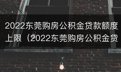 2022东莞购房公积金贷款额度上限（2022东莞购房公积金贷款额度上限）