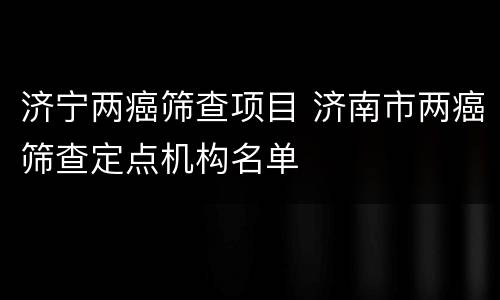 济宁两癌筛查项目 济南市两癌筛查定点机构名单