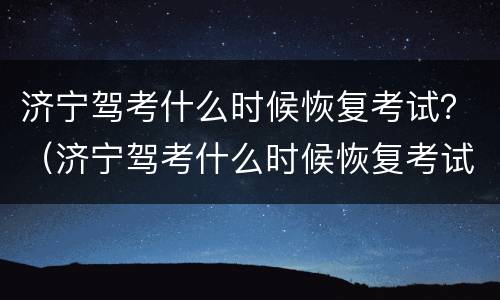 济宁驾考什么时候恢复考试？（济宁驾考什么时候恢复考试科目二）