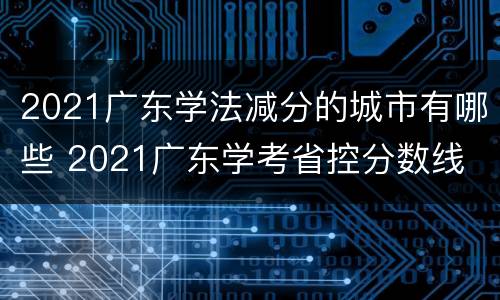 2021广东学法减分的城市有哪些 2021广东学考省控分数线