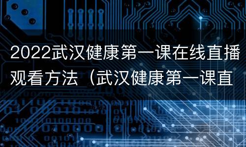 2022武汉健康第一课在线直播观看方法（武汉健康第一课直播2020）