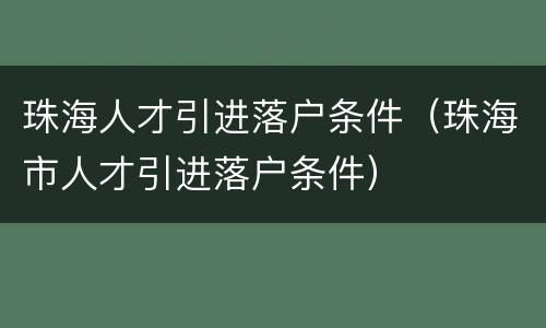 珠海人才引进落户条件（珠海市人才引进落户条件）