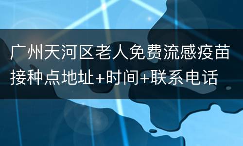 广州天河区老人免费流感疫苗接种点地址+时间+联系电话