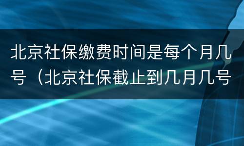 北京社保缴费时间是每个月几号（北京社保截止到几月几号）