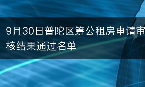 9月30日普陀区筹公租房申请审核结果通过名单