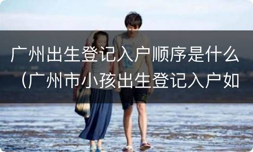 广州出生登记入户顺序是什么（广州市小孩出生登记入户如何办理）