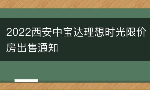 2022西安中宝达理想时光限价房出售通知